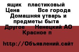 ящик   пластиковый › Цена ­ 270 - Все города Домашняя утварь и предметы быта » Другое   . Ненецкий АО,Красное п.